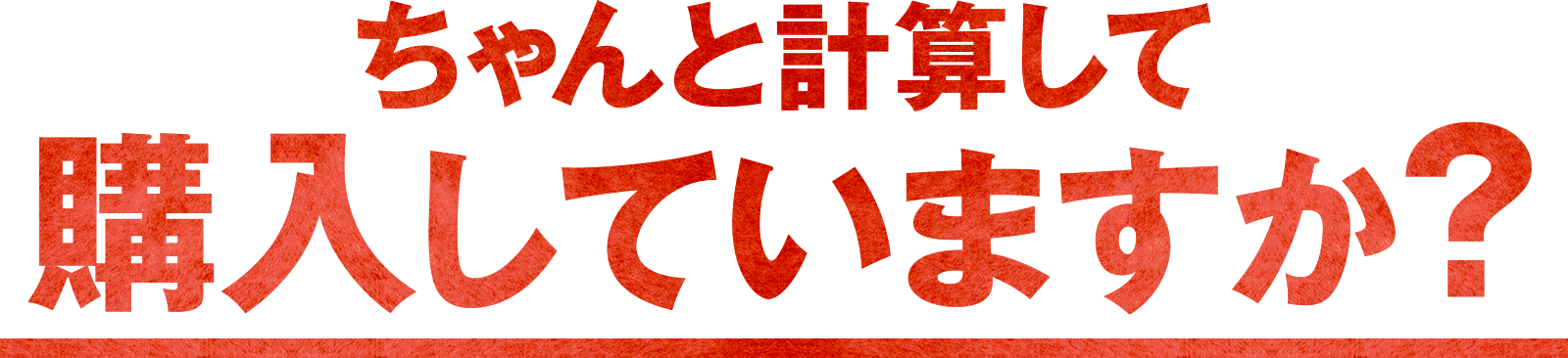 ちゃんと計算して購入していますか？