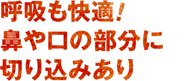 呼吸も快適！鼻や口の部分に切り込みあり