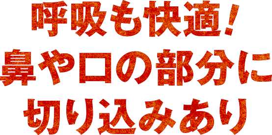 呼吸も快適！鼻や口の部分に切り込みあり