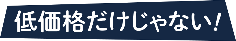 低価格だけじゃない！